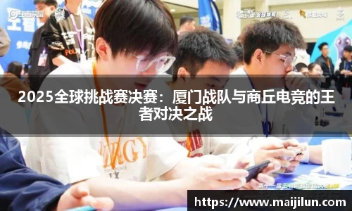 2025全球挑战赛决赛：厦门战队与商丘电竞的王者对决之战