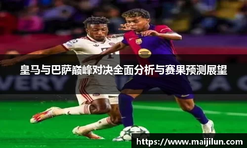 皇马与巴萨巅峰对决全面分析与赛果预测展望