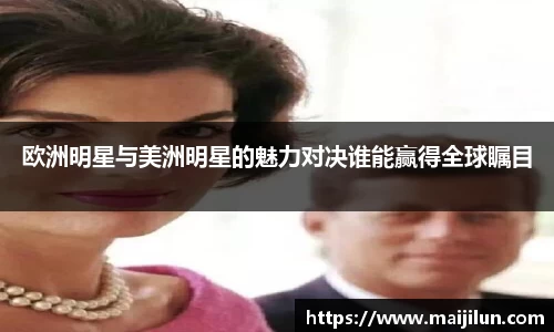 欧洲明星与美洲明星的魅力对决谁能赢得全球瞩目