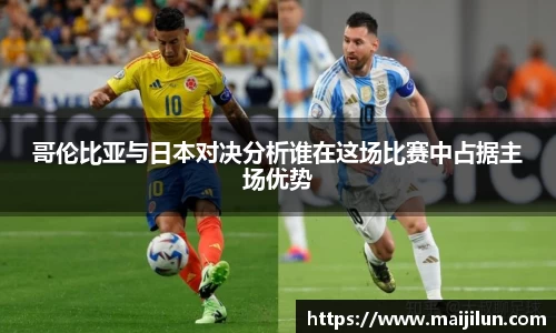 哥伦比亚与日本对决分析谁在这场比赛中占据主场优势